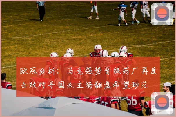 欧冠分析：马竞强势晋级药厂再度击败对手国米主场翻盘希望渺茫