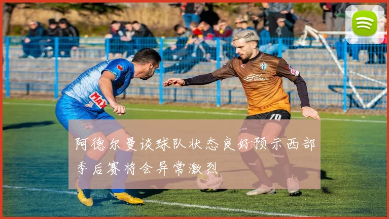 阿德尔曼谈球队状态良好预示西部季后赛将会异常激烈