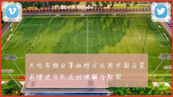 杰伦布朗分享独特方法用中国占星术增进与队友的理解与默契