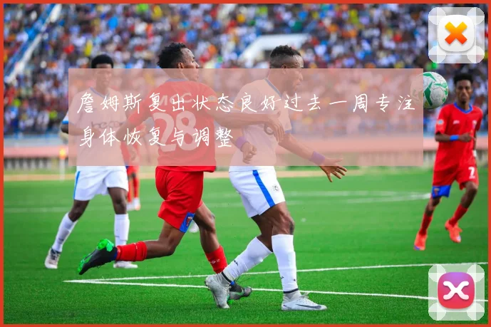 詹姆斯复出状态良好过去一周专注身体恢复与调整
