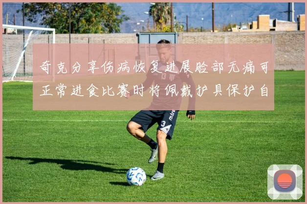 奇克分享伤病恢复进展脸部无痛可正常进食比赛时将佩戴护具保护自己