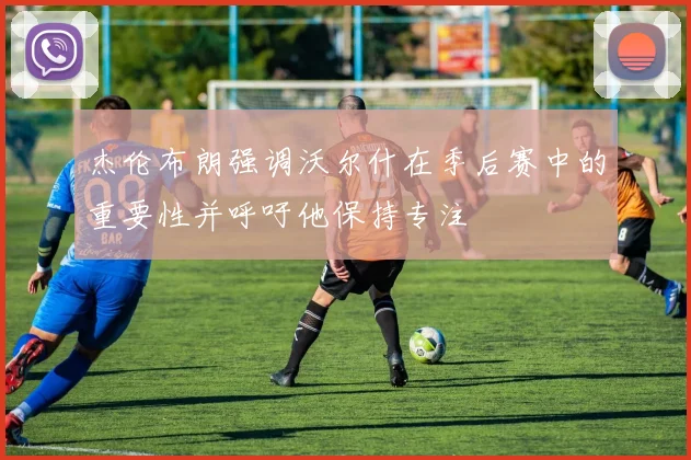 杰伦布朗强调沃尔什在季后赛中的重要性并呼吁他保持专注