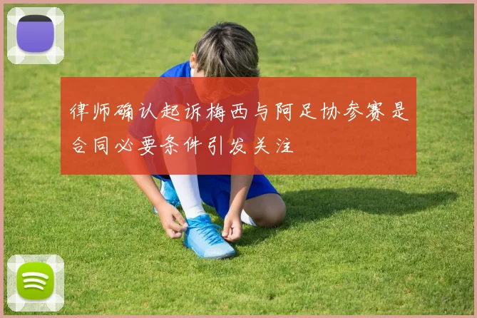 律师确认起诉梅西与阿足协参赛是合同必要条件引发关注