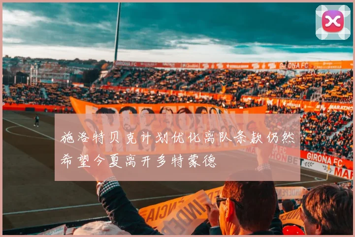 施洛特贝克计划优化离队条款仍然希望今夏离开多特蒙德