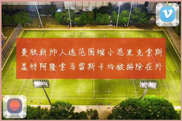 曼联新帅人选范围缩小恩里克索斯盖特阿隆索马雷斯卡均被排除在外