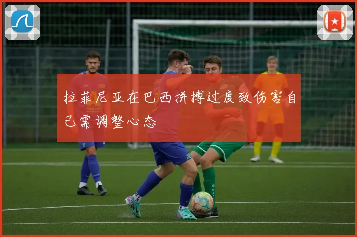 拉菲尼亚在巴西拼搏过度致伤害自己需调整心态