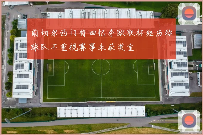 前切尔西门将回忆夺欧联杯经历称球队不重视赛事未获奖金