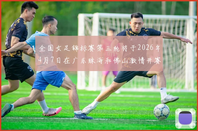 全国女足锦标赛第三轮将于2026年4月7日在广东珠海和佛山激情开赛