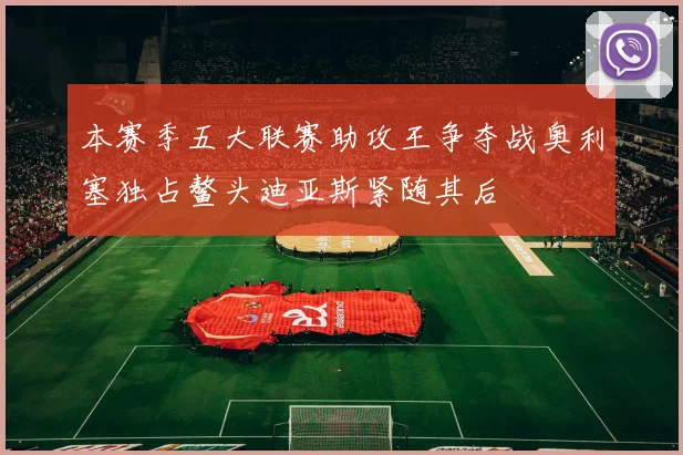 本赛季五大联赛助攻王争夺战奥利塞独占鳌头迪亚斯紧随其后