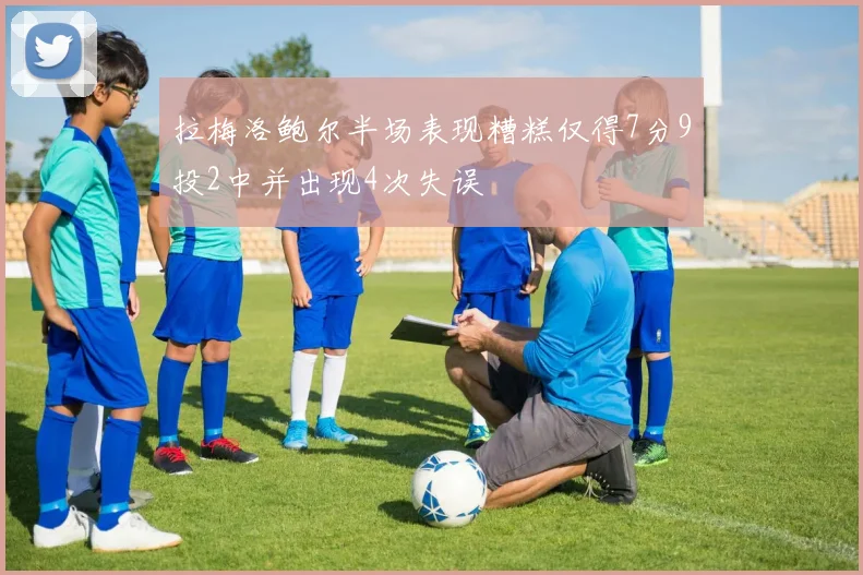 拉梅洛鲍尔半场表现糟糕仅得7分9投2中并出现4次失误