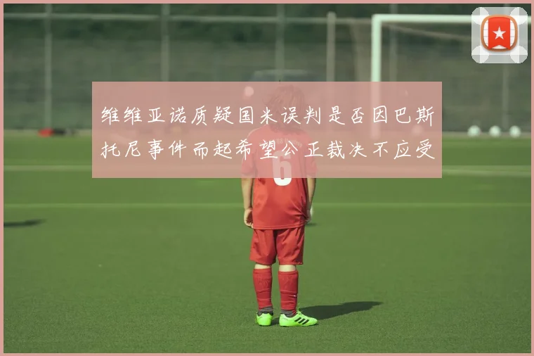 维维亚诺质疑国米误判是否因巴斯托尼事件而起希望公正裁决不应受影响