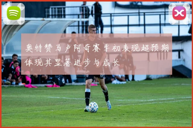 奥特赞马卢阿奇赛季初表现超预期体现其显著进步与成长