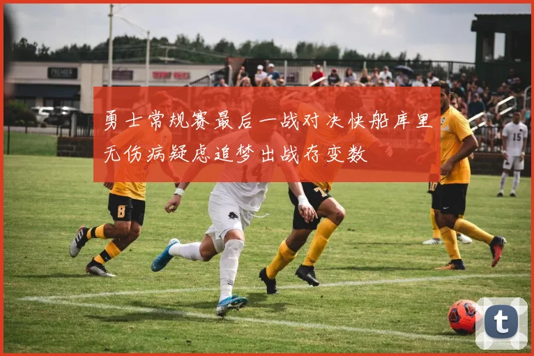 勇士常规赛最后一战对决快船库里无伤病疑虑追梦出战存变数