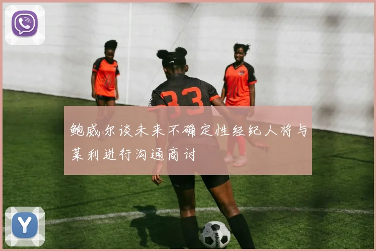 鲍威尔谈未来不确定性经纪人将与莱利进行沟通商讨