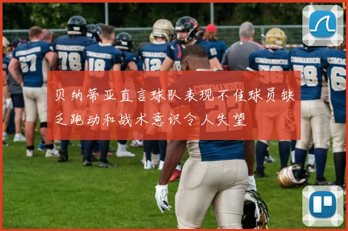贝纳蒂亚直言球队表现不佳球员缺乏跑动和战术意识令人失望