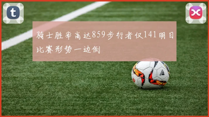 骑士胜率高达859步行者仅141明日比赛形势一边倒