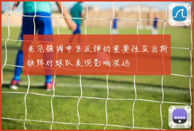 老范强调申京反弹的重要性亚当斯缺阵对球队表现影响深远